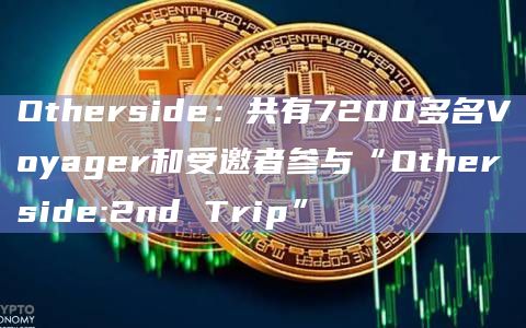 Otherside：共有7200多名Voyager和受邀者参与“Otherside:2nd Trip”