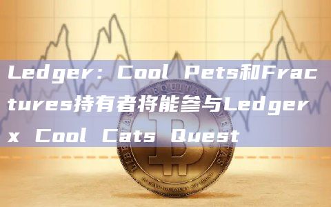 Ledger：Cool Pets和Fractures持有者将能参与Ledger x Cool Cats Quest
