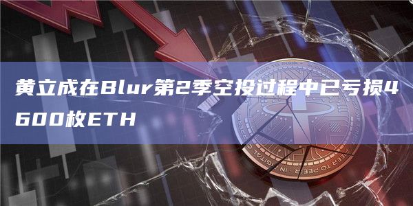 黄立成在Blur第2季空投过程中已亏损4600枚ETH