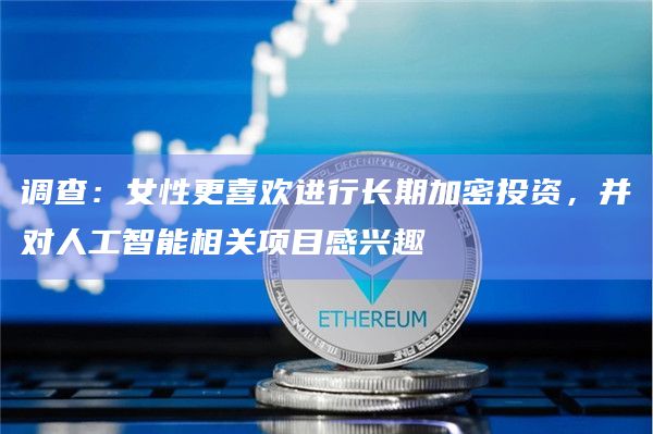 调查：女性更喜欢进行长期加密投资，并对人工智能相关项目感兴趣