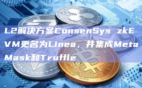 L2解决方案ConsenSys zkEVM更名为Linea，并集成MetaMask和Truffle
