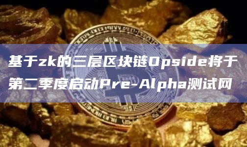 基于zk的三层区块链Opside将于第二季度启动Pre-Alpha测试网