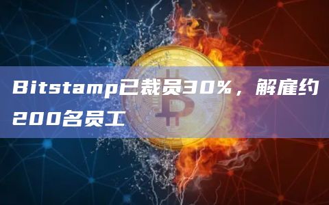 Bitstamp已裁员30%，解雇约200名员工