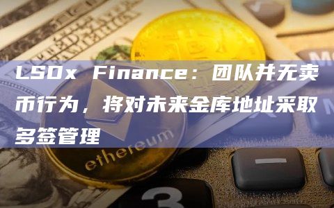 LSDx Finance:团队并无卖币行为,将对未来金库地址采取多签管理