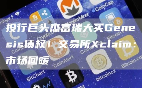投行巨头杰富瑞大买Genesis债权！交易所Xclaim：市场回暖