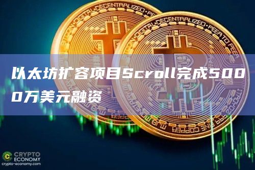 以太坊扩容项目Scroll完成5000万美元融资 以太坊扩容项目Scroll完成5000万美元融资