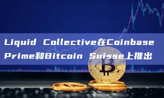 Liquid Collective在Coinbase Prime和Bitcoin Suisse上推出
