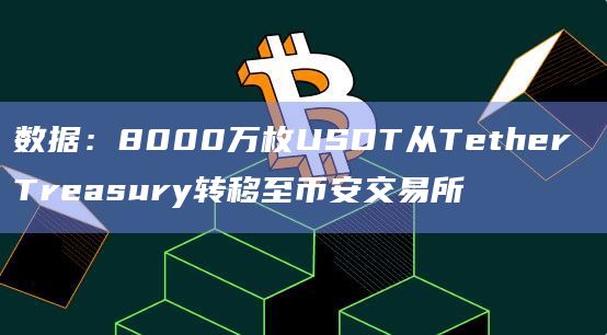 数据：8000万枚USDT从Tether Treasury转移至币安交易所