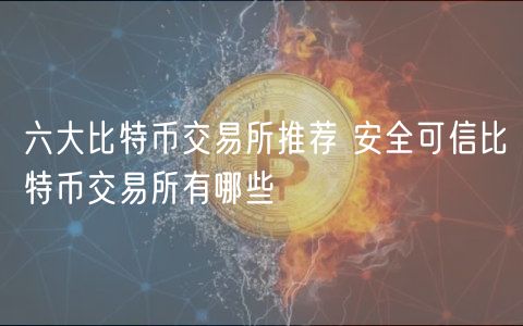六大比特币交易所推荐 安全可信比特币交易所有哪些