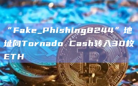 “Fake_Phishing8244”地址向Tornado Cash转入30枚ETH