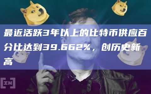 最近活跃3年以上的比特币供应百分比达到39.662%,创历史新高 最近活跃3年以上的比特币供应百分比达到39.662%,创历史新高