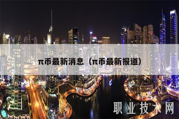 π币最新消息(π币最新报道)