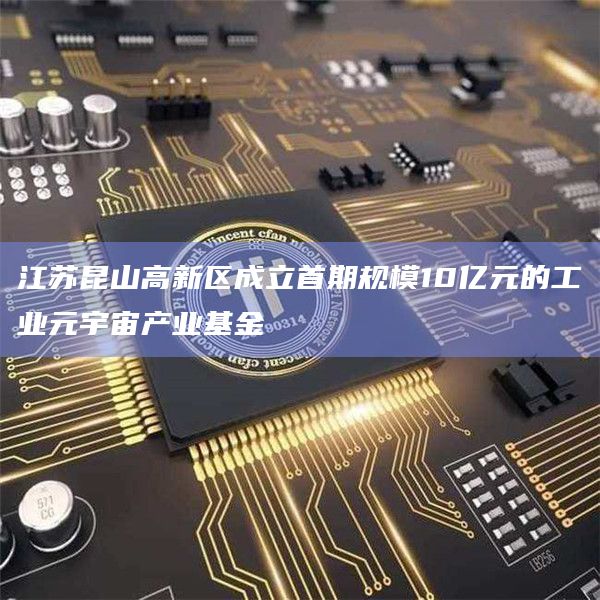 江苏昆山高新区成立首期规模10亿元的工业元宇宙产业基金 江苏昆山高新区成立首期规模10亿元的工业元宇宙产业基金