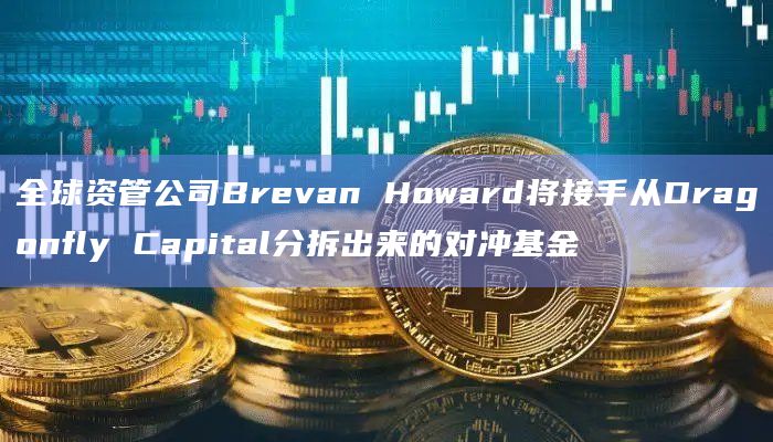 全球资管公司Brevan Howard将接手从Dragonfly Capital分拆出来的对冲基金