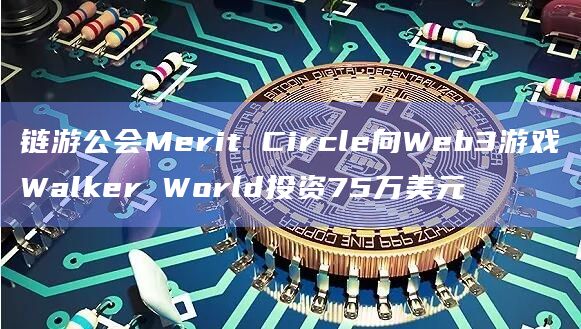 链游公会Merit Circle向Web3游戏Walker World投资75万美元