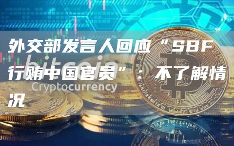 外交部发言人回应“SBF行贿中国官员”：不了解情况