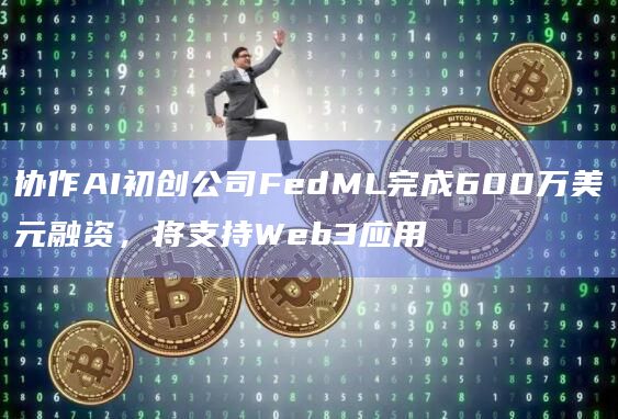 协作AI初创公司FedML完成600万美元融资，将支持Web3应用