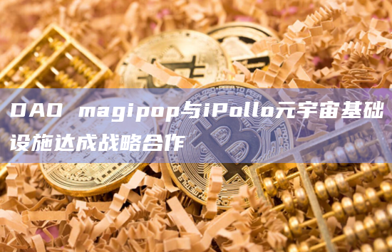 DAO magipop与iPollo元宇宙基础设施达成战略合作
