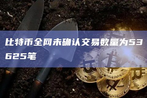 比特币全网未确认交易数量为53625笔