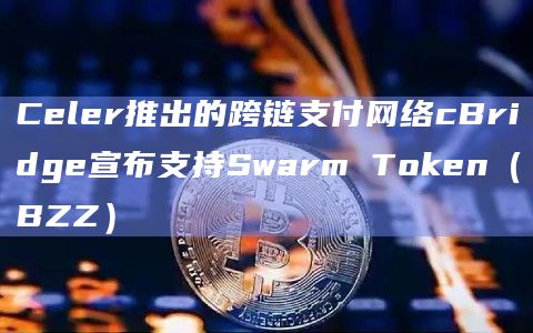 Celer推出的跨链支付网络cBridge宣布支持Swarm Token（BZZ）