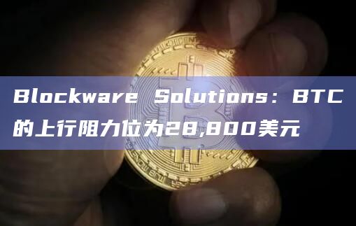 Blockware Solutions：BTC的上行阻力位为28,800美元