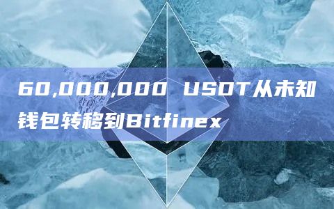 60,000,000 USDT从未知钱包转移到Bitfinex