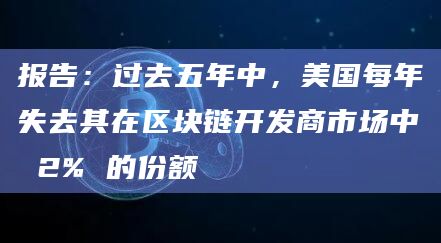 报告:过去五年中,美国每年失去其在区块链开发商市场中 2% 的份额