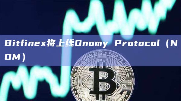 Bitfinex将上线Onomy Protocol(NOM) Bitfinex将上线Onomy Protocol(NOM)
