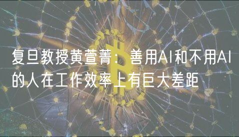 复旦教授黄萱菁:善用AI和不用AI的人在工作效率上有巨大差距