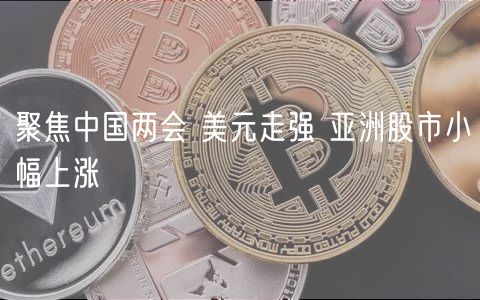 聚焦中国两会 美元走强 亚洲股市小幅上涨
