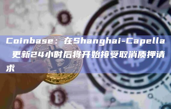 Coinbase：在Shanghai-Capella 更新24小时后将开始接受取消质押请求