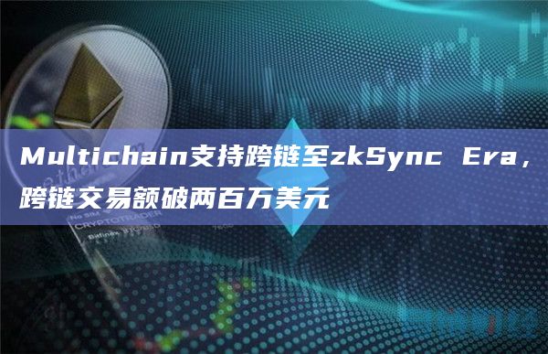 Multichain支持跨链至zkSync Era,跨链交易额破两百万美元 Multichain支持跨链至zkSync Era,跨链交易额破两百万美元