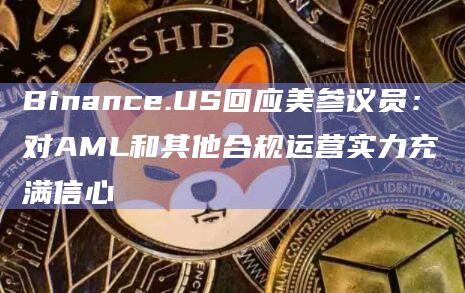 Binance.US回应美参议员：对AML和其他合规运营实力充满信心