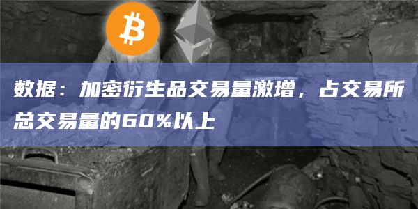 数据：加密衍生品交易量激增，占交易所总交易量的60%以上