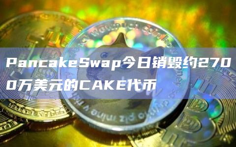 PancakeSwap今日销毁约2700万美元的CAKE代币