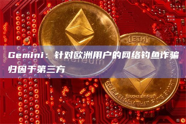 Gemini:针对欧洲用户的网络钓鱼诈骗归因于第三方