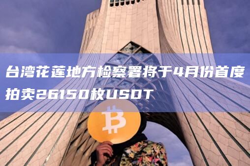 台湾花莲地方检察署将于4月份首度拍卖26150枚USDT 台湾花莲地方检察署将于4月份首度拍卖26150枚USDT