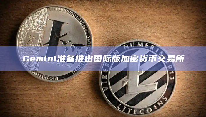 Gemini准备推出国际版加密货币交易所插图 Gemini准备推出国际版加密货币交易所