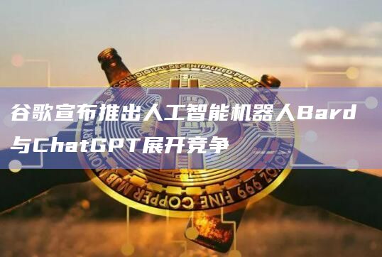 谷歌宣布推出人工智能机器人Bard 与ChatGPT展开竞争