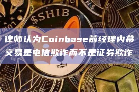 律师认为Coinbase前经理内幕交易是电信欺诈而不是证券欺诈