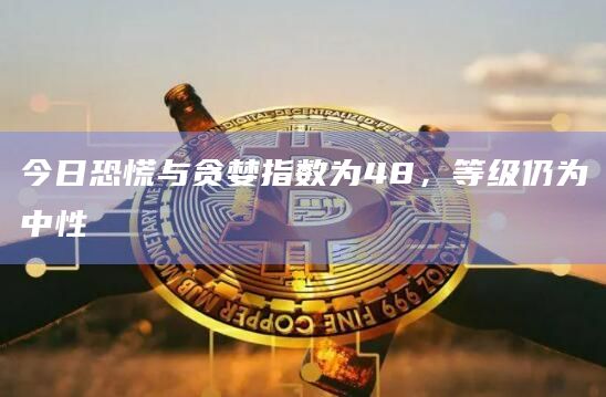 今日恐慌与贪婪指数为48,等级仍为中性