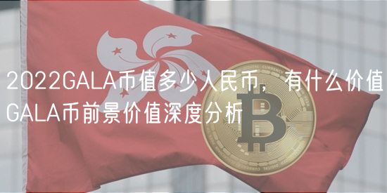 2022GALA币值多少人民币，有什么价值GALA币前景价值深度分析