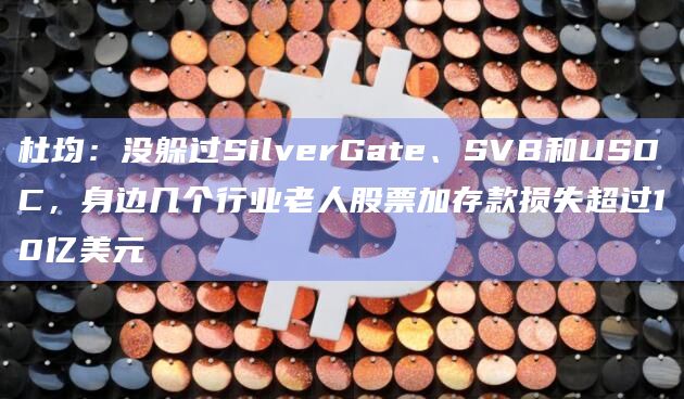 杜均：没躲过SilverGate、SVB和USDC，身边几个行业老人股票加存款损失超过10亿美元