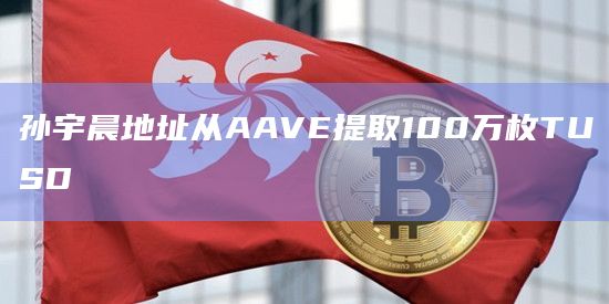 孙宇晨地址从AAVE提取100万枚TUSD