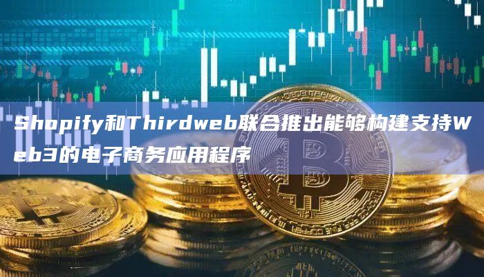Shopify和Thirdweb联合推出能够构建支持Web3的电子商务应用程序