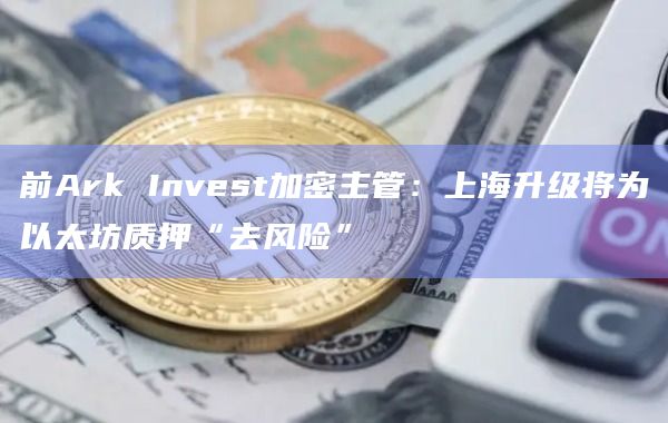 前Ark Invest加密主管:上海升级将为以太坊质押“去风险”插图 前Ark Invest加密主管:上海升级将为以太坊质押“去风险”