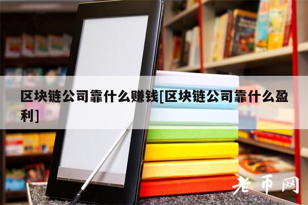 区块链公司靠什么赚钱[区块链公司靠什么盈利]