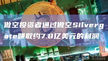 做空投资者通过做空Silvergate赚取约7.8亿美元的利润