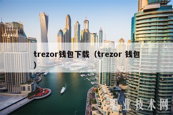 trezor钱包下载（trezor 钱包）