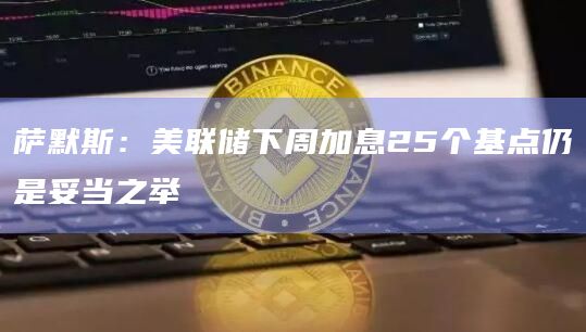 萨默斯：美联储下周加息25个基点仍是妥当之举